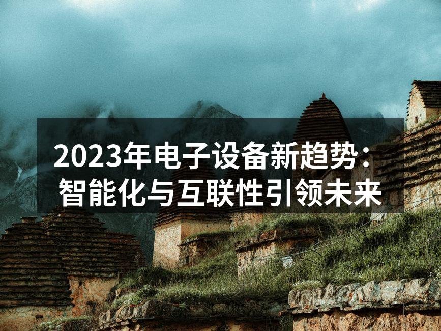 2023年电子设备新趋势：智能化与互联性引领未来