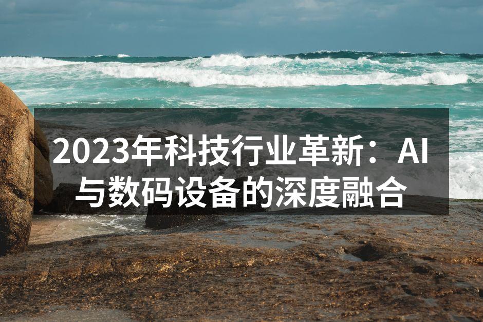 2023年科技行业革新：AI与数码设备的深度融合