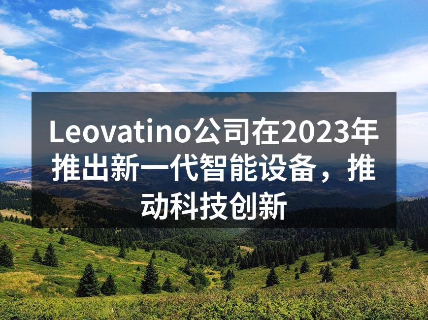 Leovatino公司在2023年推出新一代智能设备，推动科技创新
