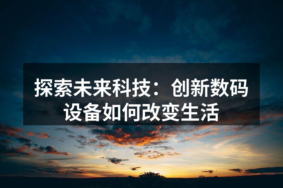 探索未来科技：创新数码设备如何改变生活